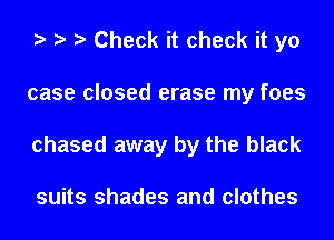 Check it check it yo
case closed erase my foes
chased away by the black

suits shades and clothes