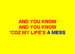AND YOU KNOW
AND YOU KNOW
'COZ MY LIFE'S A MESS