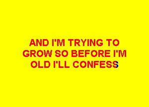 AND I'M TRYING TO
GROW SO BEFORE I'M
OLD I'LL CONFESS