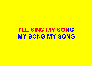 I'LL SING MY SONG
MY SONG MY SONG