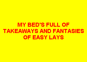 MY BED'S FULL OF
TAKEAWAYS AND FANTASIES
0F EASY LAYS