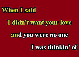 When I said

I didn't want your love

and you were no one

I was thinkin' of