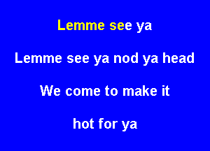 Lemme see ya

Lemme see ya nod ya head

We come to make it

hot for ya