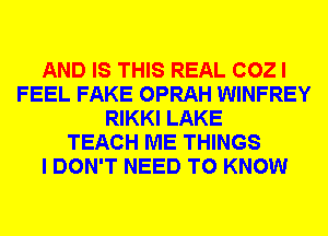AND IS THIS REAL 002 I
FEEL FAKE OPRAH WINFREY
RIKKI LAKE
TEACH ME THINGS
I DON'T NEED TO KNOW