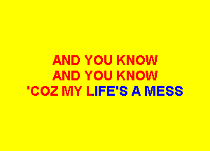 AND YOU KNOW
AND YOU KNOW
'COZ MY LIFE'S A MESS