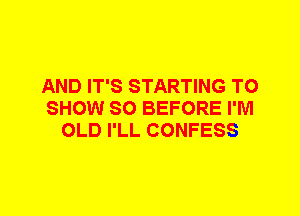 AND IT'S STARTING TO
SHOW SO BEFORE I'M
OLD I'LL CONFESS