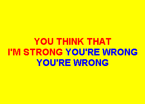 YOU THINK THAT
I'M STRONG YOU'RE WRONG
YOU'RE WRONG