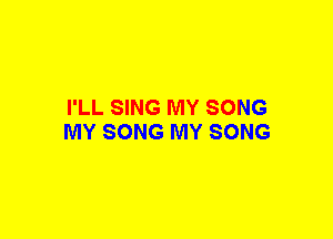 I'LL SING MY SONG
MY SONG MY SONG