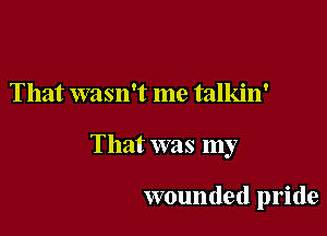 That wasn't me talkin'

That was my

wounded pride