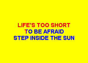 LIFE'S TOO SHORT
TO BE AFRAID
STEP INSIDE THE SUN