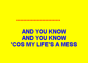 AND YOU KNOW
AND YOU KNOW
'COS MY LIFE'S A MESS