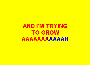 AND I'M TRYING
TO GROW
AMAAAAAAAAH