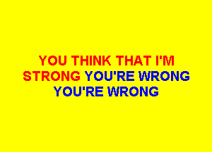 YOU THINK THAT I'M
STRONG YOU'RE WRONG
YOU'RE WRONG