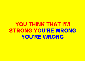 YOU THINK THAT I'M
STRONG YOU'RE WRONG
YOU'RE WRONG