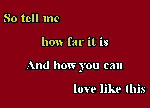 So tell me

how far it is

And how you can

love like this