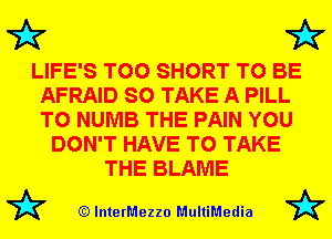 72x7 72x7

LIFE'S T00 SHORT TO BE
AFRAID SO TAKE A PILL
T0 NUMB THE PAIN YOU

DON'T HAVE TO TAKE
THE BLAME

72? (Q lnterMezzo MultiMedia 72?
