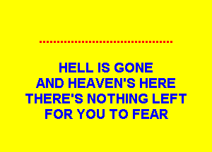 HELL IS GONE
AND HEAVEN'S HERE
THERE'S NOTHING LEFT
FOR YOU TO FEAR