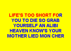 LIFE'S T00 SHORT FOR
YOU TO DIE SO GRAB
YOURSELF AN ALIBI
HEAVEN KNOW'S YOUR
MOTHER LIED MON CHER