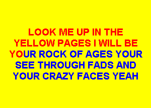 LOOK ME UP IN THE
YELLOW PAGES I WILL BE
YOUR ROCK 0F AGES YOUR
SEE THROUGH FADS AND
YOUR CRAZY FACES YEAH