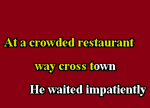 At a crowded restaurant
way cross town

He waited impatiently