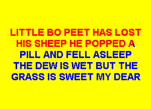 LITTLE B0 PEET HAS LOST
HIS SHEEP HE POPPED A
PILL AND FELL ASLEEP
THE DEW IS WET BUT THE
GRASS IS SWEET MY DEAR
