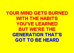 YOUR MIND GETS BURNED
WITH THE HABITS
YOU'VE LEARNED

BUT WE'RE THE
GENERATION THAT'S
GOT TO BE HEARD
