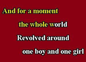 And for a moment
the whole world

Revolved around

one boy and one girl