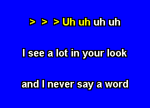 r t' Uhuhuhuh

I see a lot in your look

and I never say a word