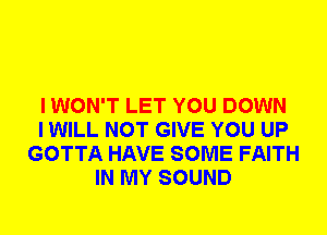 I WON'T LET YOU DOWN
I WILL NOT GIVE YOU UP
GOTTA HAVE SOME FAITH
IN MY SOUND