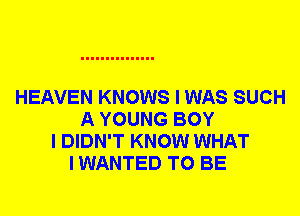 HEAVEN KNOWS I WAS SUCH
A YOUNG BOY
I DIDN'T KNOW WHAT
I WANTED TO BE