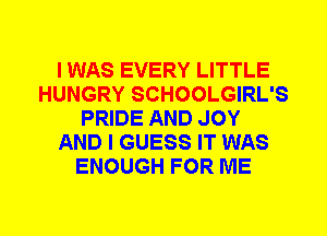 I WAS EVERY LITTLE
HUNGRY SCHOOLGIRL'S
PRIDE AND JOY
AND I GUESS IT WAS
ENOUGH FOR ME