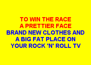 TO WIN THE RACE
A PRETTIER FACE
BRAND NEW CLOTHES AND
A BIG FAT PLACE ON
YOUR ROCK 'N' ROLL TV