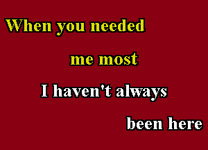 W hen you needed

me most

I haven't always

been here