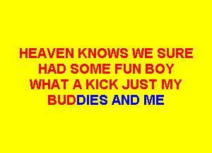 HEAVEN KNOWS WE SURE
HAD SOME FUN BOY
WHAT A KICK JUST MY
BUDDIES AND ME