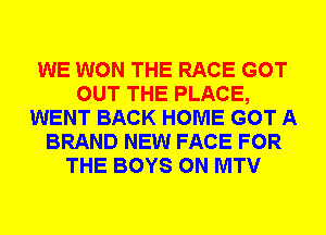 WE WON THE RACE GOT
OUT THE PLACE,
WENT BACK HOME GOT A
BRAND NEW FACE FOR
THE BOYS 0N MTV