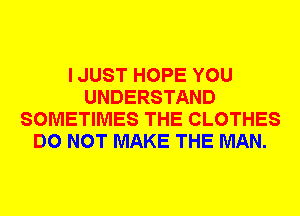 I JUST HOPE YOU
UNDERSTAND
SOMETIMES THE CLOTHES
DO NOT MAKE THE MAN.