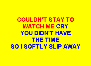 COULDN'T STAY TO
WATCH ME CRY
YOU DIDN'T HAVE
THE TIME
SO I SOFTLY SLIP AWAY