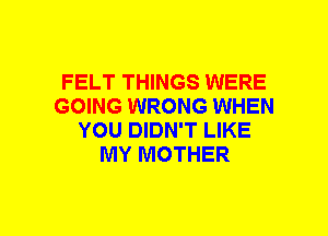 FELT THINGS WERE
GOING WRONG WHEN
YOU DIDN'T LIKE
MY MOTHER