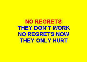NO REGRETS
THEY DON'T WORK
NO REGRETS NOW

THEY ONLY HURT