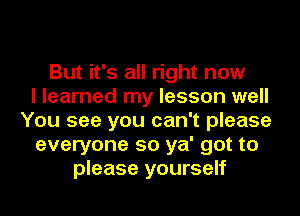 But it's all right now
I learned my lesson well
You see you can't please
everyone so ya' got to
please yourself