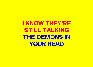 I KNOW THEY'RE

STILL TALKING

THE DEMONS IN
YOUR HEAD