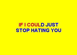 IF I COULD JUST
STOP HATING YOU