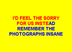 I'D FEEL THE SORRY
FOR US INSTEAD
REMEMBER THE

PHOTOGRAPHS INSANE