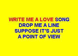 WRITE ME A LOVE SONG
DROP ME A LINE
SUPPOSE IT'S JUST
A POINT OF VIEW