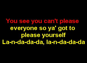 You see you can't please
everyone so ya' got to
please yourself
La-n-da-da-da, la-n-da-da-da