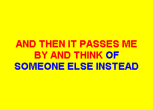 AND THEN IT PASSES ME
BY AND THINK OF
SOMEONE ELSE INSTEAD