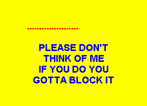 PLEASE DON'T
THINK OF ME
IF YOU DO YOU
GOTTA BLOCK IT