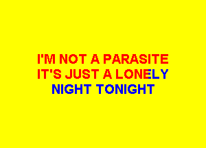 I'M NOT A PARASITE
IT'S JUST A LONELY
NIGHT TONIGHT