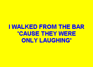 I WALKED FROM THE BAR
'CAUSE THEY WERE
ONLY LAUGHING'