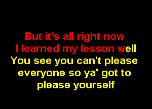 But it's all right now
I learned my lesson well
You see you can't please
everyone so ya' got to
please yourself